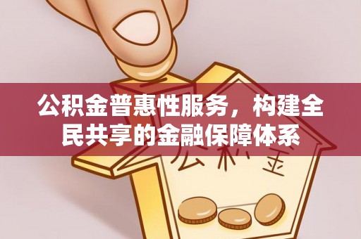 玛多公积金普惠性服务，构建全民共享的金融保障体系