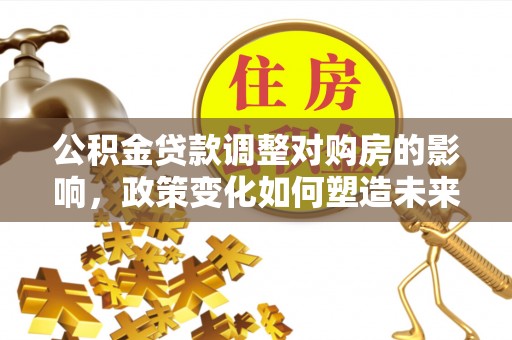 玛多公积金贷款调整对购房的影响，政策变化如何塑造未来住房市场