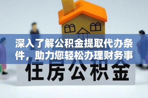 玛多深入了解公积金提取代办条件，助力您轻松办理财务事务