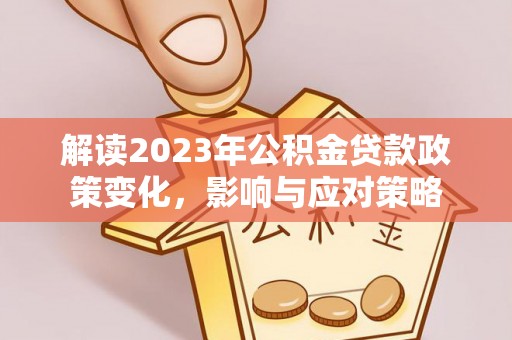 玛多解读2023年公积金贷款政策变化，影响与应对策略
