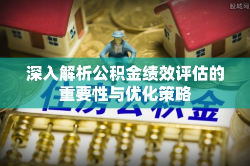 玛多深入解析公积金绩效评估的重要性与优化策略