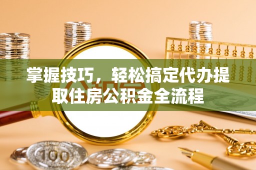 玛多掌握技巧，轻松搞定代办提取住房公积金全流程