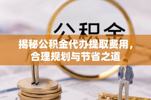 玛多揭秘公积金代办提取费用，合理规划与节省之道