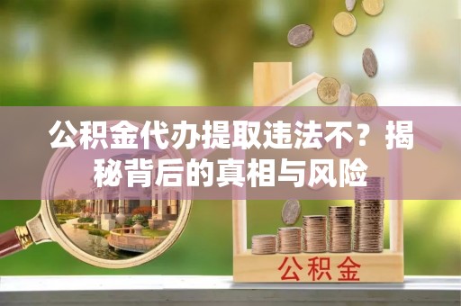 玛多公积金代办提取违法不？揭秘背后的真相与风险