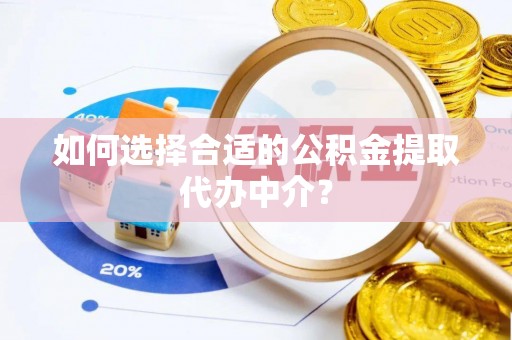 玛多如何选择合适的公积金提取代办中介？