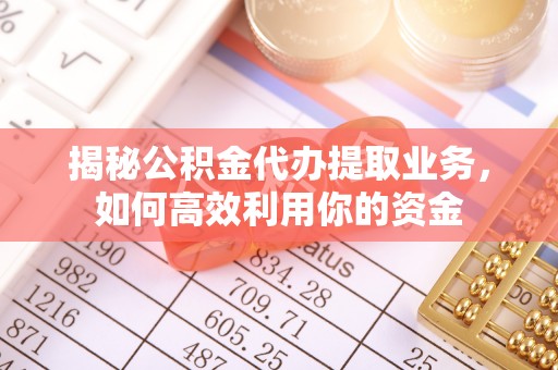 玛多揭秘公积金代办提取业务，如何高效利用你的资金