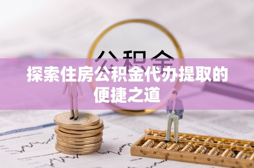 玛多探索住房公积金代办提取的便捷之道