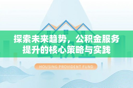 玛多探索未来趋势，公积金服务提升的核心策略与实践