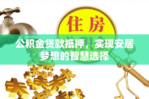 玛多公积金贷款抵押，实现安居梦想的智慧选择