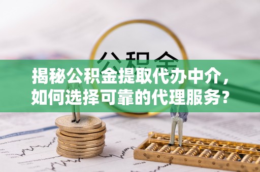 玛多揭秘公积金提取代办中介，如何选择可靠的代理服务？