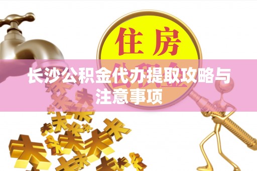 玛多长沙公积金代办提取攻略与注意事项