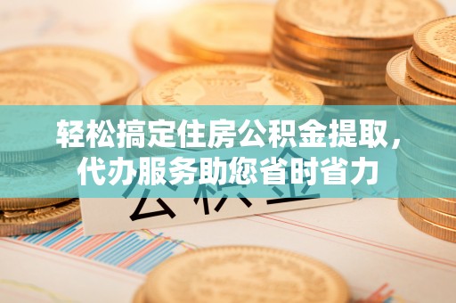 玛多轻松搞定住房公积金提取，代办服务助您省时省力