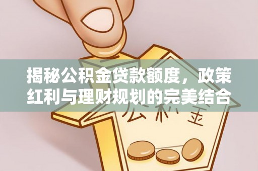 玛多揭秘公积金贷款额度，政策红利与理财规划的完美结合