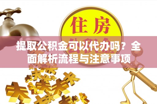玛多提取公积金可以代办吗？全面解析流程与注意事项