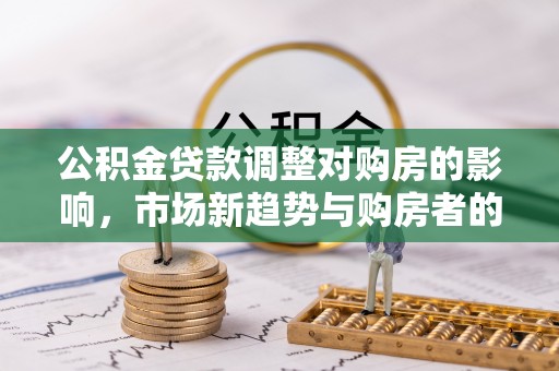玛多公积金贷款调整对购房的影响，市场新趋势与购房者的选择