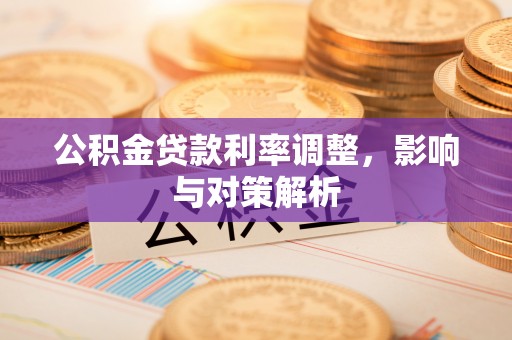 玛多公积金贷款利率调整，影响与对策解析