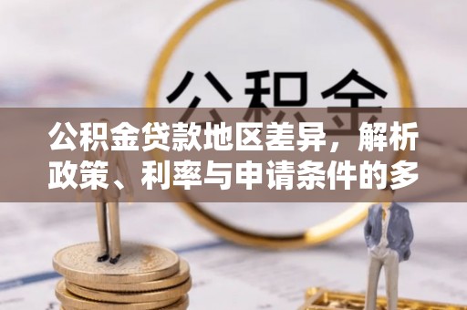 玛多公积金贷款地区差异，解析政策、利率与申请条件的多维影响