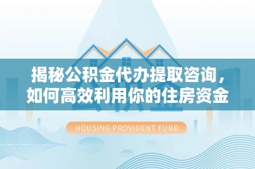 玛多揭秘公积金代办提取咨询，如何高效利用你的住房资金