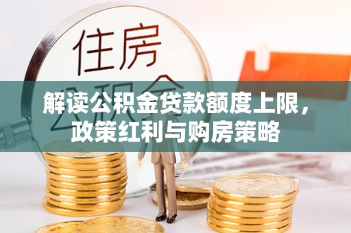 玛多解读公积金贷款额度上限，政策红利与购房策略