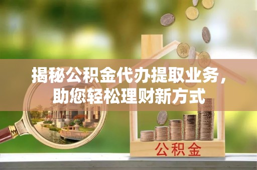 玛多揭秘公积金代办提取业务，助您轻松理财新方式