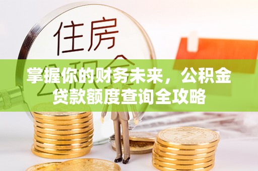 玛多掌握你的财务未来，公积金贷款额度查询全攻略