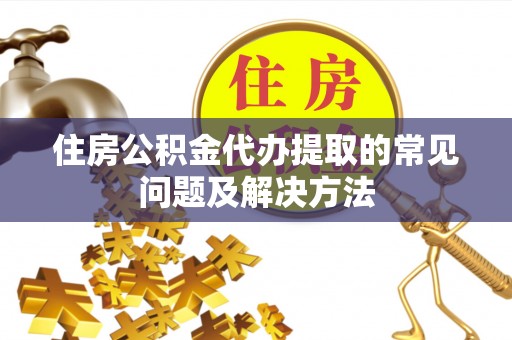 玛多住房公积金代办提取的常见问题及解决方法