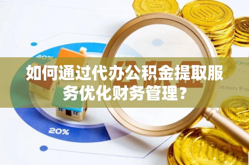 玛多如何通过代办公积金提取服务优化财务管理？