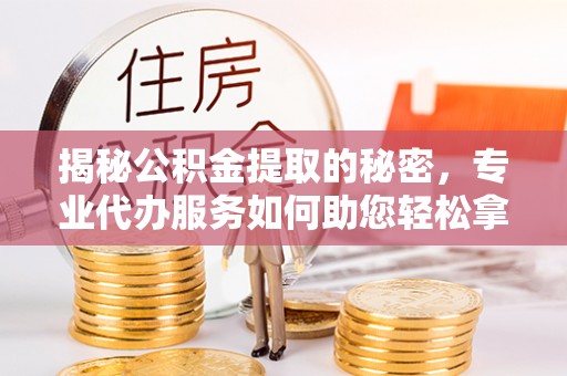 玛多揭秘公积金提取的秘密，专业代办服务如何助您轻松拿钱