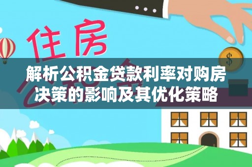 玛多解析公积金贷款利率对购房决策的影响及其优化策略