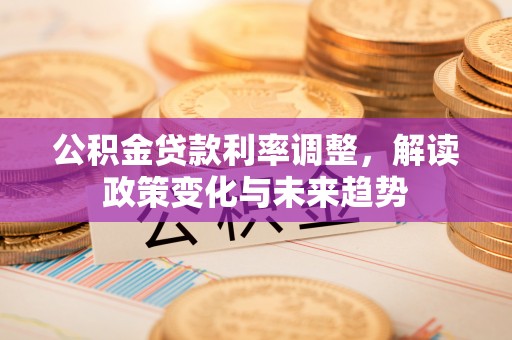 玛多公积金贷款利率调整，解读政策变化与未来趋势