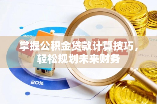 玛多掌握公积金贷款计算技巧，轻松规划未来财务