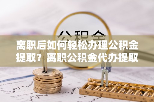 玛多离职后如何轻松办理公积金提取？离职公积金代办提取全攻略
