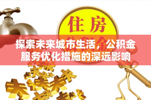 玛多探索未来城市生活，公积金服务优化措施的深远影响