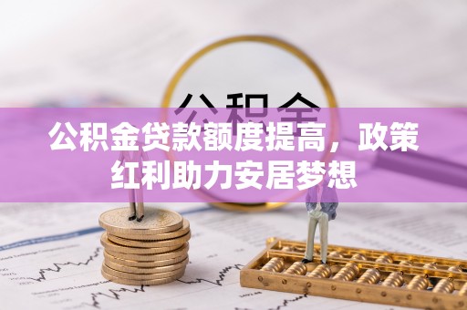 玛多公积金贷款额度提高，政策红利助力安居梦想
