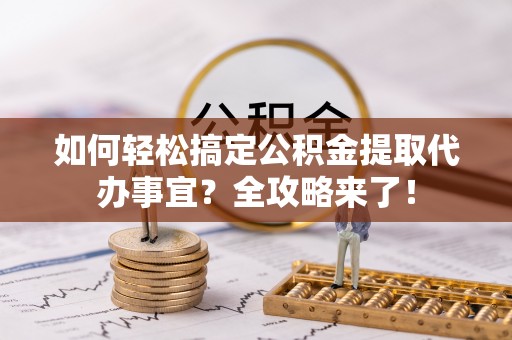 玛多如何轻松搞定公积金提取代办事宜？全攻略来了！