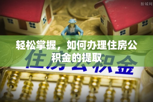 玛多轻松掌握，如何办理住房公积金的提取