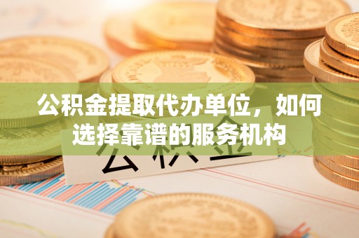 玛多公积金提取代办单位，如何选择靠谱的服务机构