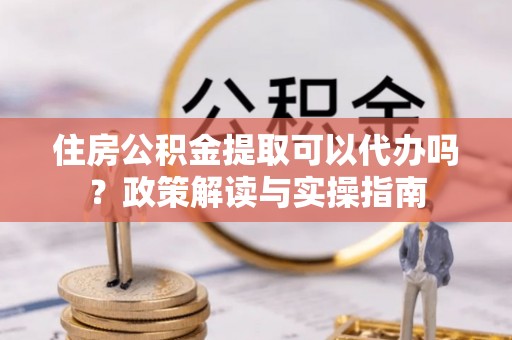 玛多住房公积金提取可以代办吗？政策解读与实操指南