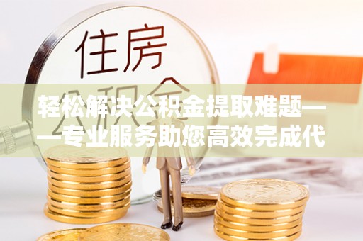 玛多轻松解决公积金提取难题——专业服务助您高效完成代办公积金提取
