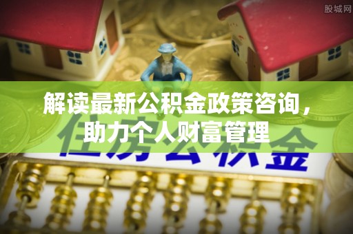 玛多解读最新公积金政策咨询，助力个人财富管理