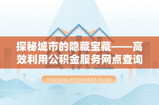 玛多探秘城市的隐藏宝藏——高效利用公积金服务网点查询提升生活品质
