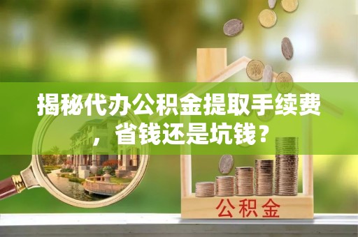 玛多揭秘代办公积金提取手续费，省钱还是坑钱？