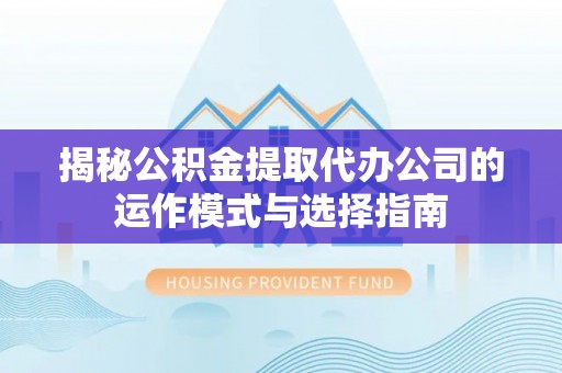 玛多揭秘公积金提取代办公司的运作模式与选择指南