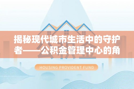玛多揭秘现代城市生活中的守护者——公积金管理中心的角色与价值