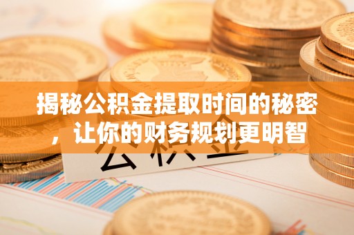 玛多揭秘公积金提取时间的秘密，让你的财务规划更明智