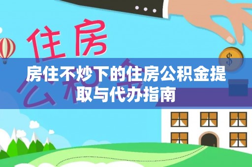 玛多房住不炒下的住房公积金提取与代办指南