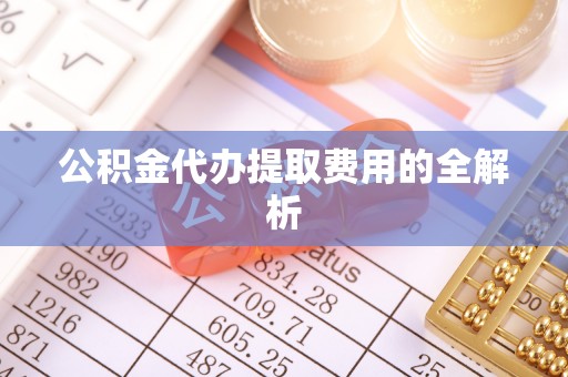 玛多公积金代办提取费用的全解析