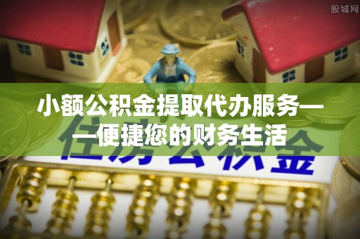 玛多小额公积金提取代办服务——便捷您的财务生活