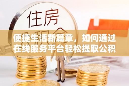 玛多便捷生活新篇章，如何通过在线服务平台轻松提取公积金