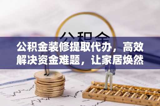 玛多公积金装修提取代办，高效解决资金难题，让家居焕然一新
